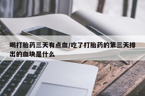 卖打胎药的微信堕胎药联系方式.喝打胎药三天有点血/吃了打胎药的第三天排出的血块是什么