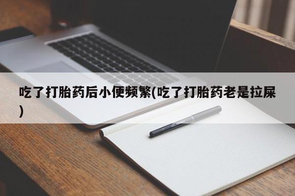 卖打胎药的微信堕胎药联系方式.吃了打胎药后小便频繁(吃了打胎药老是拉屎)