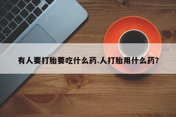 卖打胎药的微信堕胎药联系方式.有人要打胎要吃什么药.人打胎用什么药？
