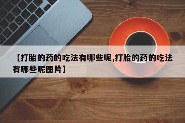 卖打胎药的微信堕胎药联系方式.【打胎的药的吃法有哪些呢,打胎的药的吃法有哪些呢图片】