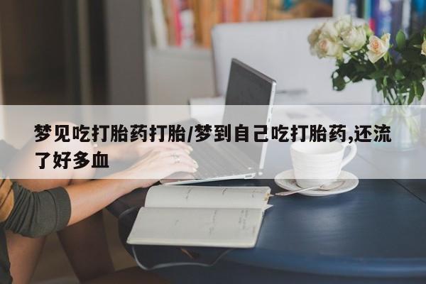 卖打胎药的微信堕胎药联系方式.梦见吃打胎药打胎/梦到自己吃打胎药,还流了好多血