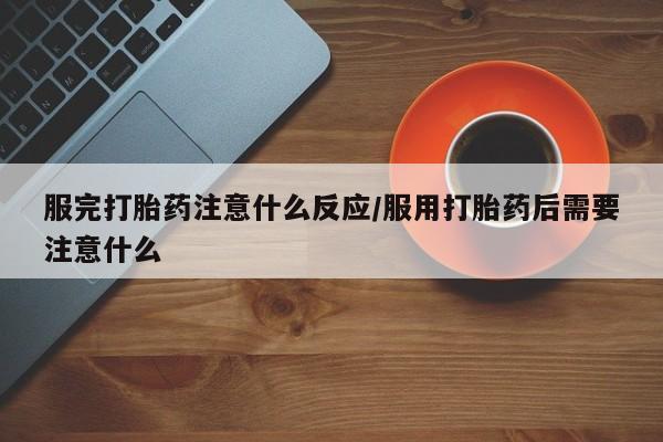 卖打胎药的微信堕胎药联系方式.服完打胎药注意什么反应/服用打胎药后需要注意什么