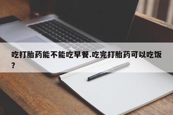 卖打胎药的微信堕胎药联系方式.吃打胎药能不能吃早餐.吃完打胎药可以吃饭？