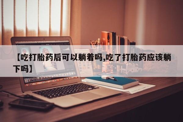 卖打胎药的微信堕胎药联系方式.【吃打胎药后可以躺着吗,吃了打胎药应该躺下吗】