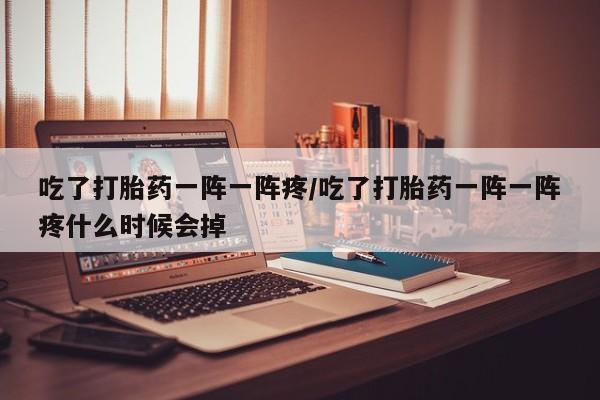 卖打胎药的微信堕胎药联系方式.吃了打胎药一阵一阵疼/吃了打胎药一阵一阵疼什么时候会掉