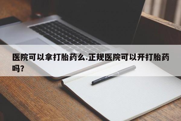 卖打胎药的微信堕胎药联系方式.医院可以拿打胎药么.正规医院可以开打胎药吗？