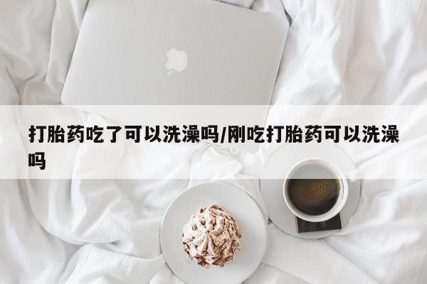 卖打胎药的微信堕胎药联系方式.打胎药吃了可以洗澡吗/刚吃打胎药可以洗澡吗