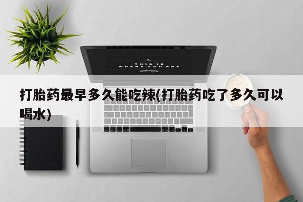 卖打胎药的微信堕胎药联系方式.打胎药最早多久能吃辣(打胎药吃了多久可以喝水)