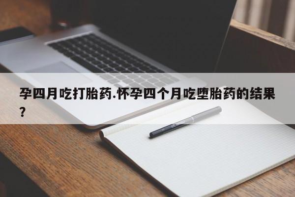卖打胎药的微信堕胎药联系方式.孕四月吃打胎药.怀孕四个月吃堕胎药的结果？