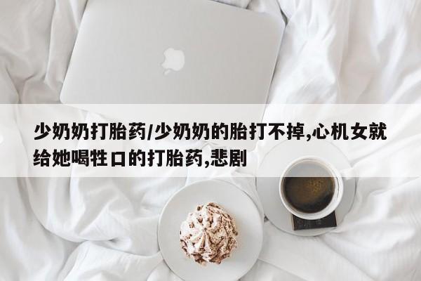 卖打胎药的微信堕胎药联系方式.少奶奶打胎药/少奶奶的胎打不掉,心机女就给她喝牲口的打胎药,悲剧