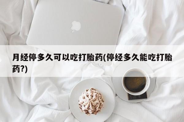 卖打胎药的微信堕胎药联系方式.月经停多久可以吃打胎药(停经多久能吃打胎药?)