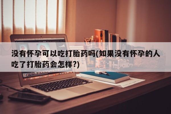 卖打胎药的微信堕胎药联系方式.没有怀孕可以吃打胎药吗(如果没有怀孕的人吃了打胎药会怎样?)