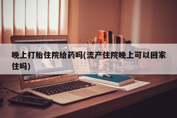 卖打胎药的微信堕胎药联系方式.晚上打胎住院给药吗(流产住院晚上可以回家住吗)