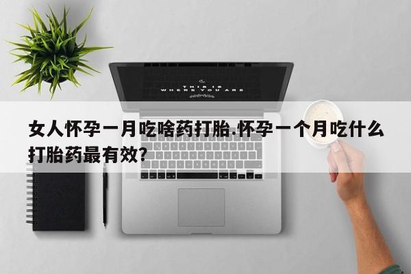 卖打胎药的微信堕胎药联系方式.女人怀孕一月吃啥药打胎.怀孕一个月吃什么打胎药最有效？