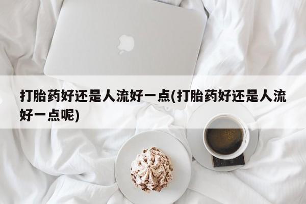 卖打胎药的微信堕胎药联系方式.打胎药好还是人流好一点(打胎药好还是人流好一点呢)