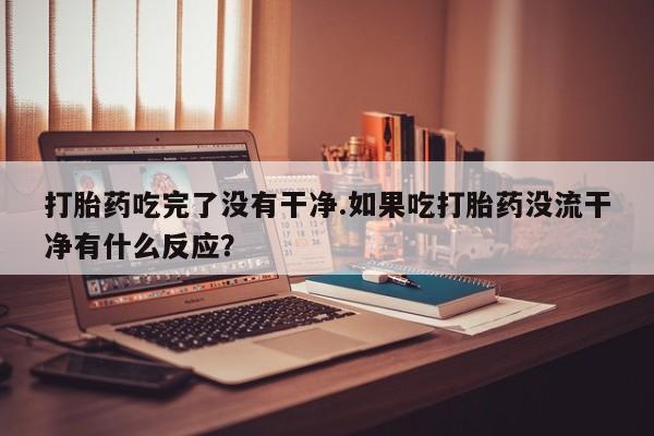 卖打胎药的微信堕胎药联系方式.打胎药吃完了没有干净.如果吃打胎药没流干净有什么反应？