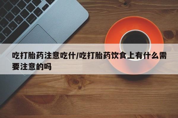 卖打胎药的微信堕胎药联系方式.吃打胎药注意吃什/吃打胎药饮食上有什么需要注意的吗