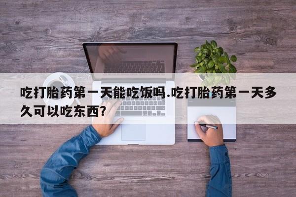 卖打胎药的微信堕胎药联系方式.吃打胎药第一天能吃饭吗.吃打胎药第一天多久可以吃东西？