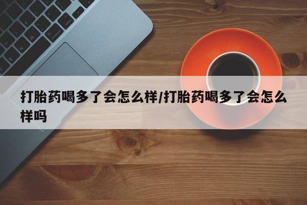 卖打胎药的微信堕胎药联系方式.打胎药喝多了会怎么样/打胎药喝多了会怎么样吗