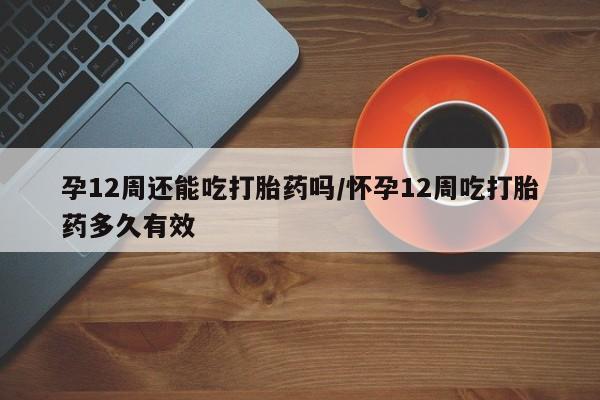 卖打胎药的微信堕胎药联系方式.孕12周还能吃打胎药吗/怀孕12周吃打胎药多久有效