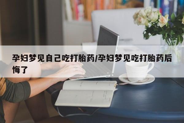 卖打胎药的微信堕胎药联系方式.孕妇梦见自己吃打胎药/孕妇梦见吃打胎药后悔了
