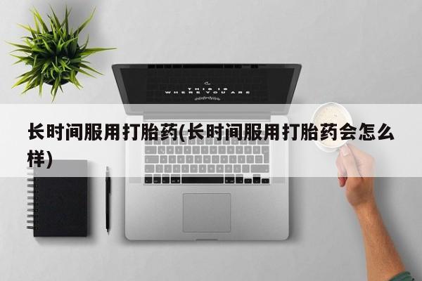 卖打胎药的微信堕胎药联系方式.长时间服用打胎药(长时间服用打胎药会怎么样)