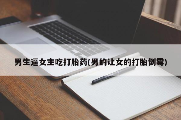 卖打胎药的微信堕胎药联系方式.男生逼女主吃打胎药(男的让女的打胎倒霉)