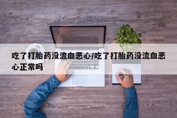 卖打胎药的微信堕胎药联系方式.吃了打胎药没流血恶心/吃了打胎药没流血恶心正常吗