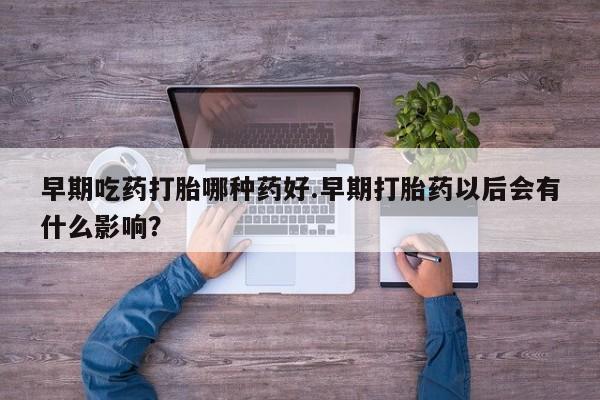 卖打胎药的微信堕胎药联系方式.早期吃药打胎哪种药好.早期打胎药以后会有什么影响？