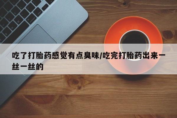 卖打胎药的微信堕胎药联系方式.吃了打胎药感觉有点臭味/吃完打胎药出来一丝一丝的