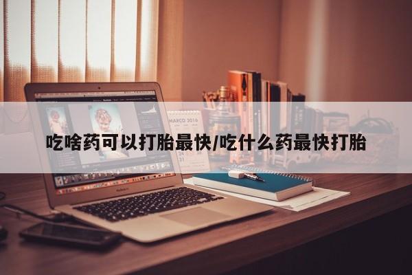 卖打胎药的微信堕胎药联系方式.吃啥药可以打胎最快/吃什么药最快打胎