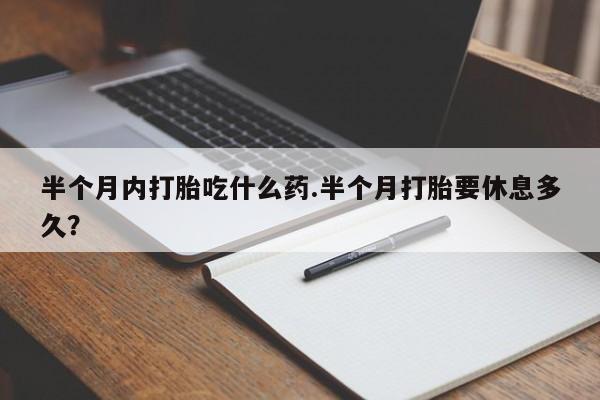 卖打胎药的微信堕胎药联系方式.半个月内打胎吃什么药.半个月打胎要休息多久？