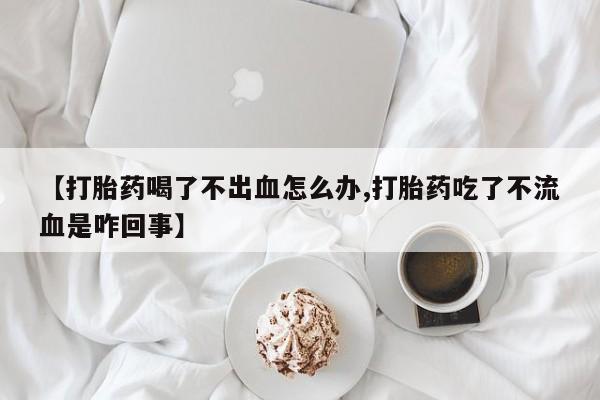 卖打胎药的微信堕胎药联系方式.【打胎药喝了不出血怎么办,打胎药吃了不流血是咋回事】