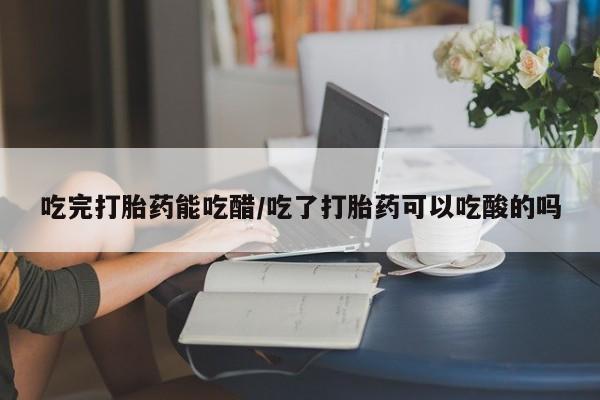 卖打胎药的微信堕胎药联系方式.吃完打胎药能吃醋/吃了打胎药可以吃酸的吗