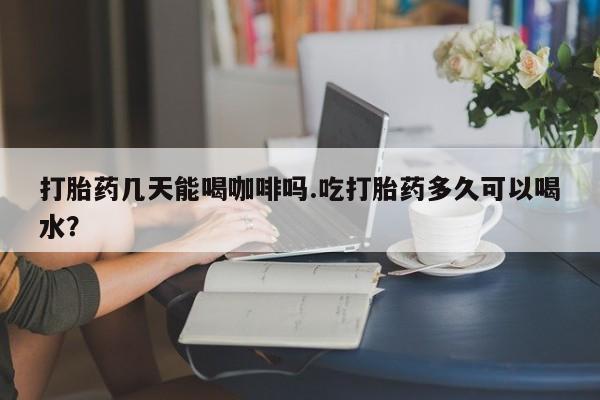 卖打胎药的微信堕胎药联系方式.打胎药几天能喝咖啡吗.吃打胎药多久可以喝水？