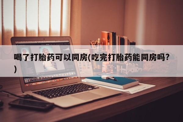 卖打胎药的微信堕胎药联系方式.喝了打胎药可以同房(吃完打胎药能同房吗?)