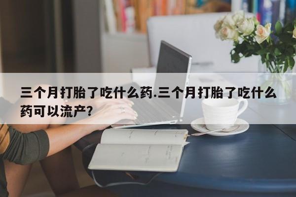 卖打胎药的微信堕胎药联系方式.三个月打胎了吃什么药.三个月打胎了吃什么药可以流产？