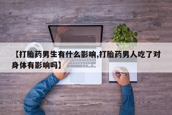 卖打胎药的微信堕胎药联系方式.【打胎药男生有什么影响,打胎药男人吃了对身体有影响吗】