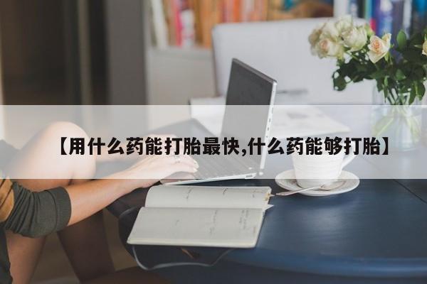 卖打胎药的微信堕胎药联系方式.【用什么药能打胎最快,什么药能够打胎】