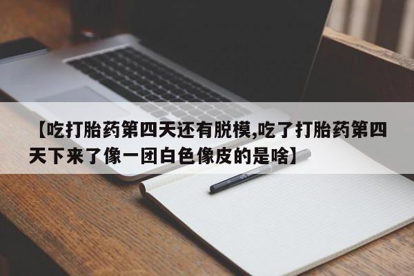 卖打胎药的微信堕胎药联系方式.【吃打胎药第四天还有脱模,吃了打胎药第四天下来了像一团白色像皮的是啥】