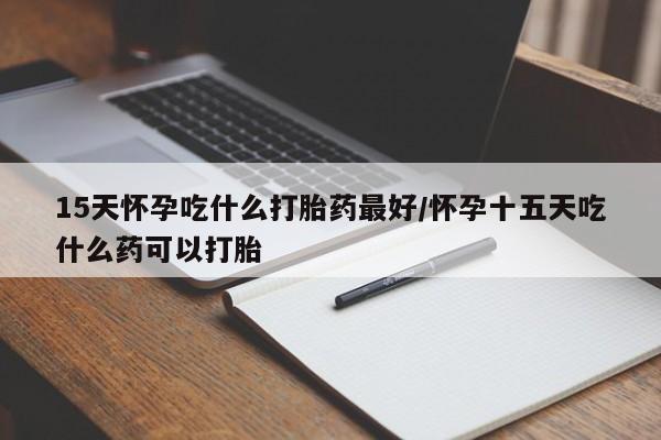 卖打胎药的微信堕胎药联系方式.15天怀孕吃什么打胎药最好/怀孕十五天吃什么药可以打胎