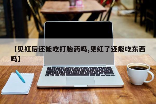 卖打胎药的微信堕胎药联系方式.【见红后还能吃打胎药吗,见红了还能吃东西吗】