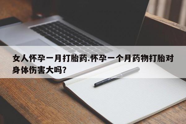 卖打胎药的微信堕胎药联系方式.女人怀孕一月打胎药.怀孕一个月药物打胎对身体伤害大吗？