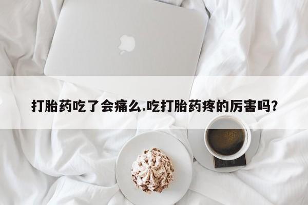 卖打胎药的微信堕胎药联系方式.打胎药吃了会痛么.吃打胎药疼的厉害吗？