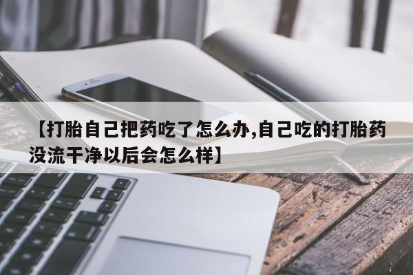 卖打胎药的微信堕胎药联系方式.【打胎自己把药吃了怎么办,自己吃的打胎药没流干净以后会怎么样】