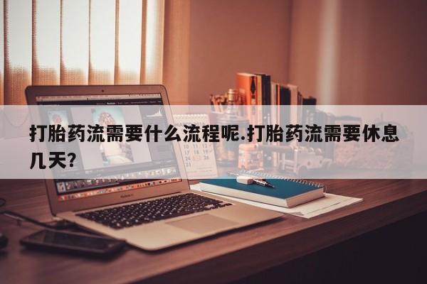 卖打胎药的微信堕胎药联系方式.打胎药流需要什么流程呢.打胎药流需要休息几天？