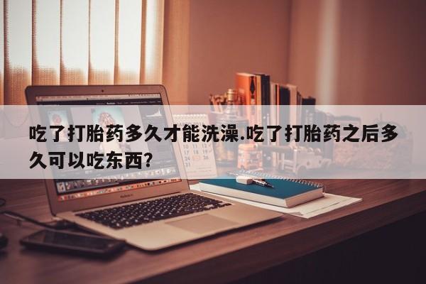 卖打胎药的微信堕胎药联系方式.吃了打胎药多久才能洗澡.吃了打胎药之后多久可以吃东西？