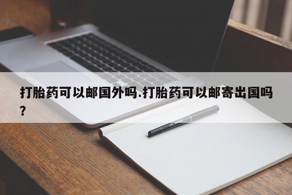 卖打胎药的微信堕胎药联系方式.打胎药可以邮国外吗.打胎药可以邮寄出国吗？
