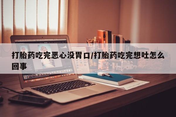 卖打胎药的微信堕胎药联系方式.打胎药吃完恶心没胃口/打胎药吃完想吐怎么回事