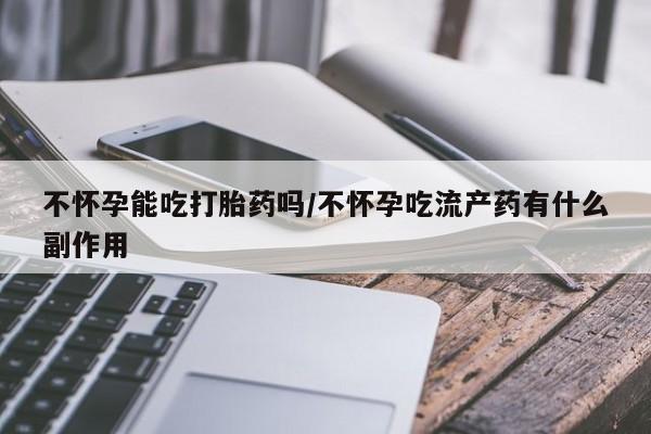 卖打胎药的微信堕胎药联系方式.不怀孕能吃打胎药吗/不怀孕吃流产药有什么副作用